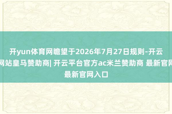 开yun体育网瞻望于2026年7月27日规则-开云平台网站皇马赞助商| 开云平台官方ac米兰赞助商 最新官网入口