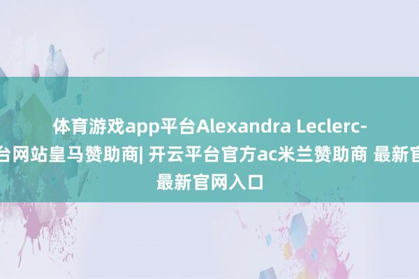 体育游戏app平台Alexandra Leclerc-开云平台网站皇马赞助商| 开云平台官方ac米兰赞助商 最新官网入口