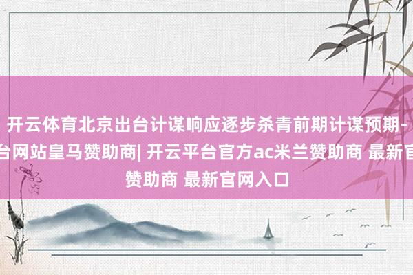 开云体育北京出台计谋响应逐步杀青前期计谋预期-开云平台网站皇马赞助商| 开云平台官方ac米兰赞助商 最新官网入口