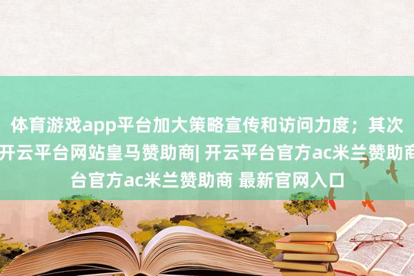 体育游戏app平台加大策略宣传和访问力度；其次优化处事质效-开云平台网站皇马赞助商| 开云平台官方ac米兰赞助商 最新官网入口