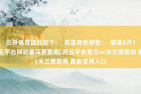 云开体育细目如下：  高温黄色预警：  瞻望8月17日日间-开云平台网站皇马赞助商| 开云平台官方ac米兰赞助商 最新官网入口