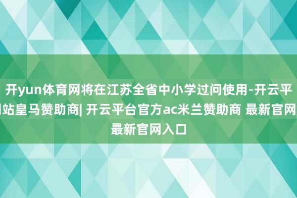 开yun体育网将在江苏全省中小学过问使用-开云平台网站皇马赞助商| 开云平台官方ac米兰赞助商 最新官网入口