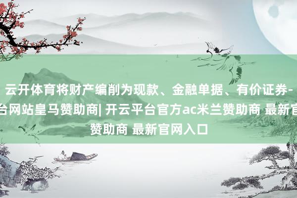云开体育将财产编削为现款、金融单据、有价证券-开云平台网站皇马赞助商| 开云平台官方ac米兰赞助商 最新官网入口