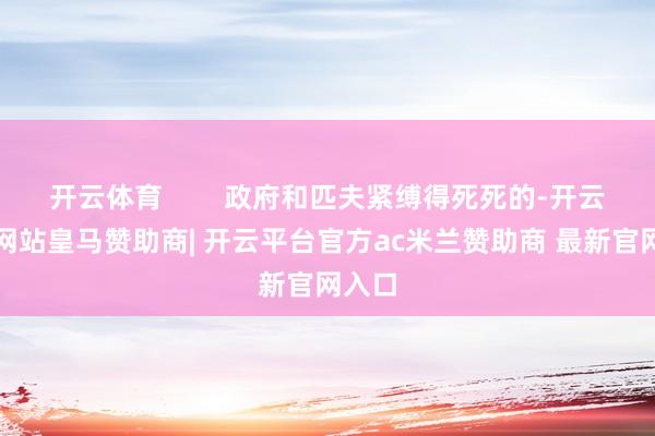 开云体育        政府和匹夫紧缚得死死的-开云平台网站皇马赞助商| 开云平台官方ac米兰赞助商 最新官网入口