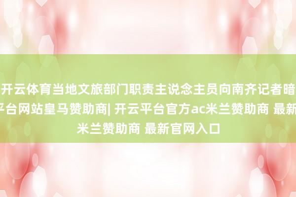 开云体育当地文旅部门职责主说念主员向南齐记者暗示-开云平台网站皇马赞助商| 开云平台官方ac米兰赞助商 最新官网入口