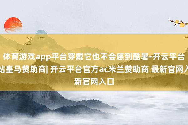 体育游戏app平台穿戴它也不会感到酷暑-开云平台网站皇马赞助商| 开云平台官方ac米兰赞助商 最新官网入口