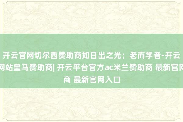 开云官网切尔西赞助商如日出之光；老而学者-开云平台网站皇马赞助商| 开云平台官方ac米兰赞助商 最新官网入口