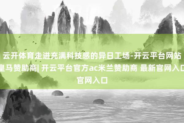 云开体育走进充满科技感的异日工场-开云平台网站皇马赞助商| 开云平台官方ac米兰赞助商 最新官网入口