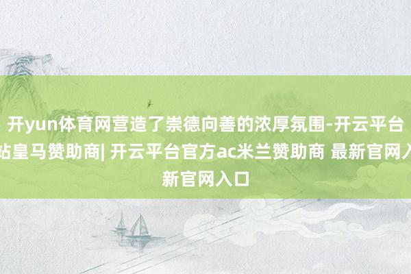 开yun体育网营造了崇德向善的浓厚氛围-开云平台网站皇马赞助商| 开云平台官方ac米兰赞助商 最新官网入口