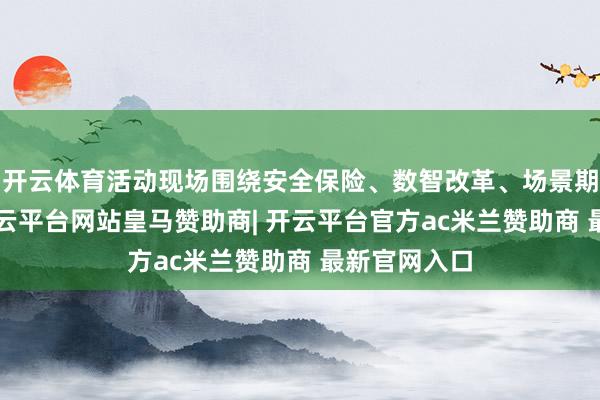 开云体育活动现场围绕安全保险、数智改革、场景期骗3大类-开云平台网站皇马赞助商| 开云平台官方ac米兰赞助商 最新官网入口