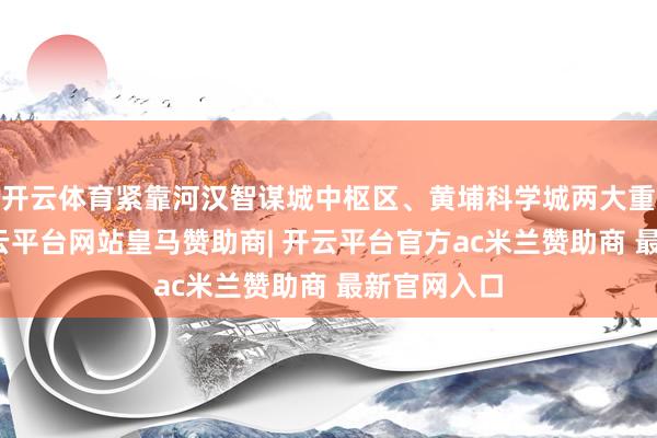 开云体育紧靠河汉智谋城中枢区、黄埔科学城两大重心平台-开云平台网站皇马赞助商| 开云平台官方ac米兰赞助商 最新官网入口