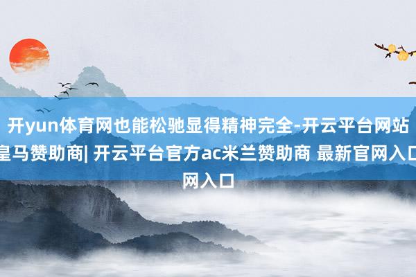 开yun体育网也能松驰显得精神完全-开云平台网站皇马赞助商| 开云平台官方ac米兰赞助商 最新官网入口