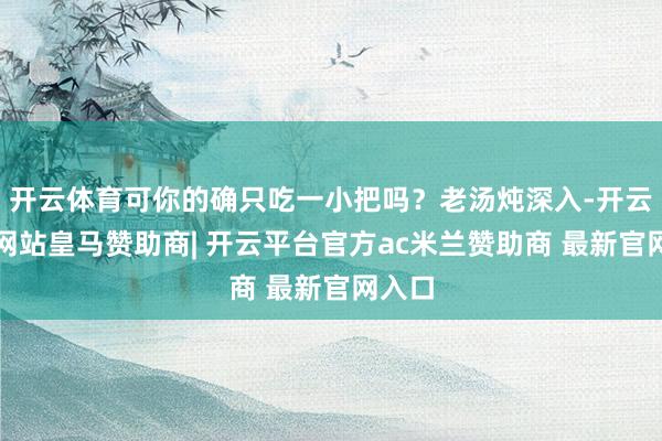 开云体育可你的确只吃一小把吗？老汤炖深入-开云平台网站皇马赞助商| 开云平台官方ac米兰赞助商 最新官网入口