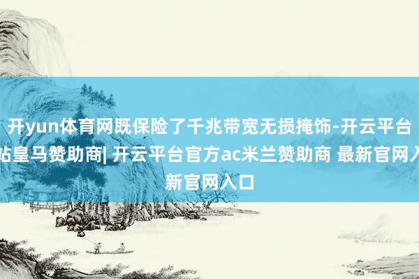开yun体育网既保险了千兆带宽无损掩饰-开云平台网站皇马赞助商| 开云平台官方ac米兰赞助商 最新官网入口
