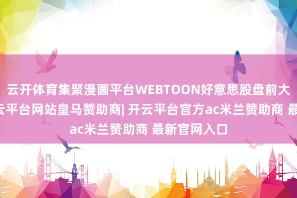 云开体育集聚漫画平台WEBTOON好意思股盘前大涨57%-开云平台网站皇马赞助商| 开云平台官方ac米兰赞助商 最新官网入口