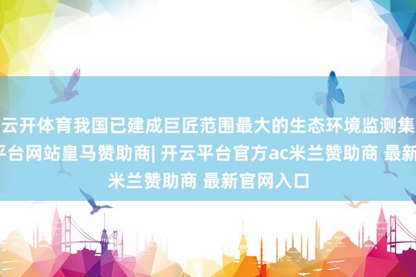 云开体育我国已建成巨匠范围最大的生态环境监测集会-开云平台网站皇马赞助商| 开云平台官方ac米兰赞助商 最新官网入口