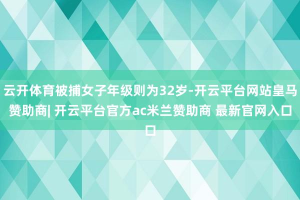 云开体育被捕女子年级则为32岁-开云平台网站皇马赞助商| 开云平台官方ac米兰赞助商 最新官网入口