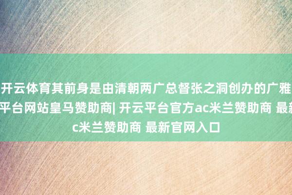 开云体育其前身是由清朝两广总督张之洞创办的广雅书院-开云平台网站皇马赞助商| 开云平台官方ac米兰赞助商 最新官网入口