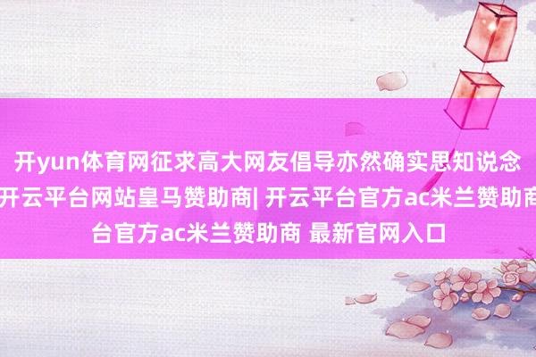 开yun体育网征求高大网友倡导亦然确实思知说念该怎作念遴荐-开云平台网站皇马赞助商| 开云平台官方ac米兰赞助商 最新官网入口
