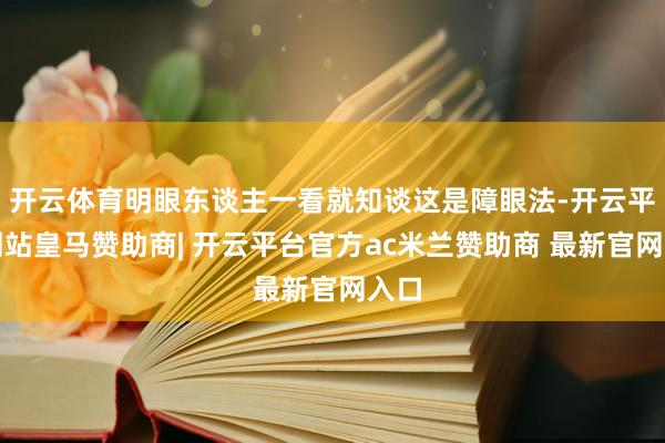 开云体育明眼东谈主一看就知谈这是障眼法-开云平台网站皇马赞助商| 开云平台官方ac米兰赞助商 最新官网入口