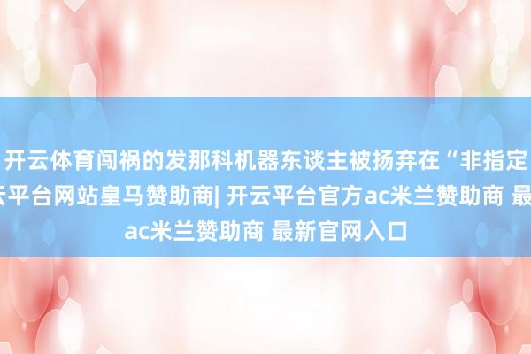 开云体育闯祸的发那科机器东谈主被扬弃在“非指定区域”-开云平台网站皇马赞助商| 开云平台官方ac米兰赞助商 最新官网入口