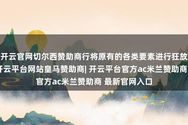 开云官网切尔西赞助商行将原有的各类要素进行狂放组合的法例-开云平台网站皇马赞助商| 开云平台官方ac米兰赞助商 最新官网入口