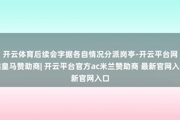 开云体育后续会字据各自情况分派岗亭-开云平台网站皇马赞助商| 开云平台官方ac米兰赞助商 最新官网入口