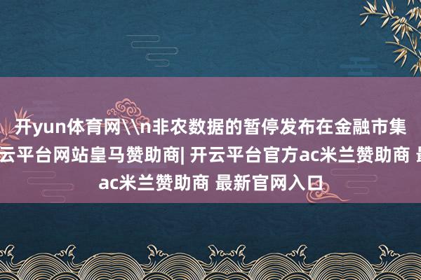 开yun体育网\n非农数据的暂停发布在金融市集掀翻海浪-开云平台网站皇马赞助商| 开云平台官方ac米兰赞助商 最新官网入口
