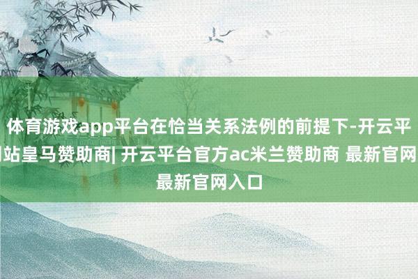 体育游戏app平台在恰当关系法例的前提下-开云平台网站皇马赞助商| 开云平台官方ac米兰赞助商 最新官网入口