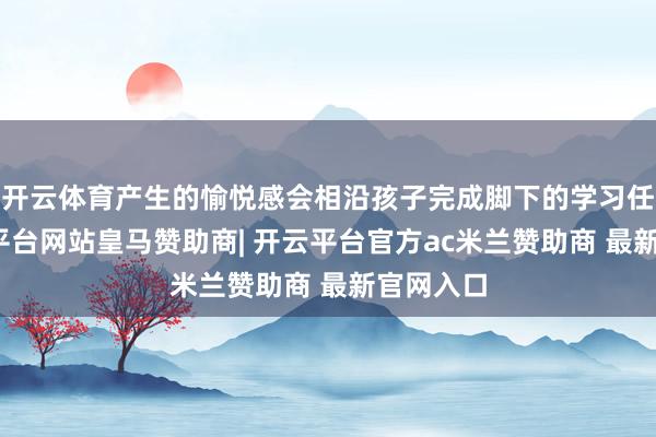 开云体育产生的愉悦感会相沿孩子完成脚下的学习任务-开云平台网站皇马赞助商| 开云平台官方ac米兰赞助商 最新官网入口