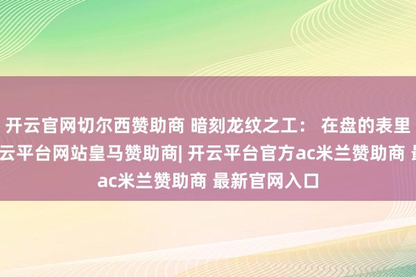 开云官网切尔西赞助商 暗刻龙纹之工： 在盘的表里壁或内心-开云平台网站皇马赞助商| 开云平台官方ac米兰赞助商 最新官网入口