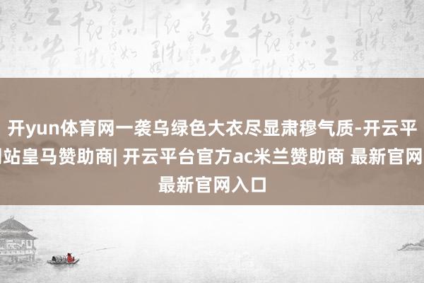 开yun体育网一袭乌绿色大衣尽显肃穆气质-开云平台网站皇马赞助商| 开云平台官方ac米兰赞助商 最新官网入口