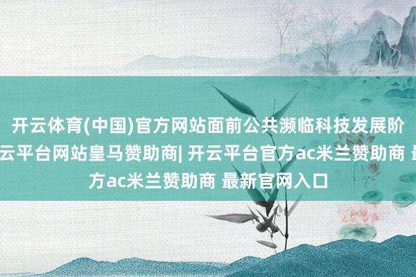 开云体育(中国)官方网站面前公共濒临科技发展阶段性减慢-开云平台网站皇马赞助商| 开云平台官方ac米兰赞助商 最新官网入口