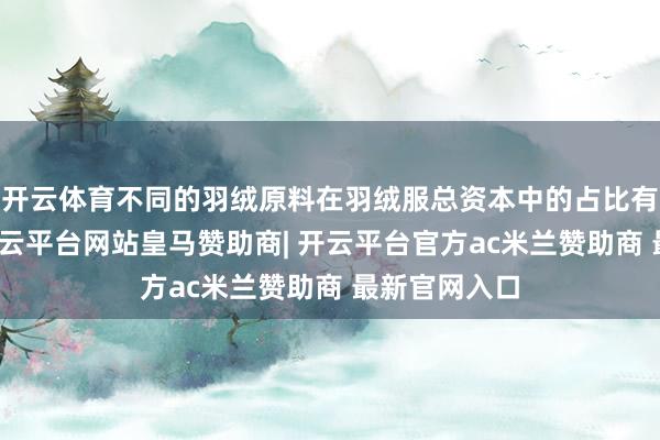 开云体育不同的羽绒原料在羽绒服总资本中的占比有较大区别-开云平台网站皇马赞助商| 开云平台官方ac米兰赞助商 最新官网入口