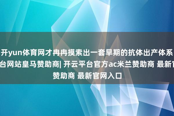 开yun体育网才冉冉摸索出一套早期的抗体出产体系-开云平台网站皇马赞助商| 开云平台官方ac米兰赞助商 最新官网入口