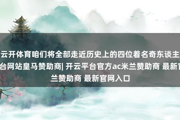 云开体育咱们将全部走近历史上的四位着名奇东谈主-开云平台网站皇马赞助商| 开云平台官方ac米兰赞助商 最新官网入口