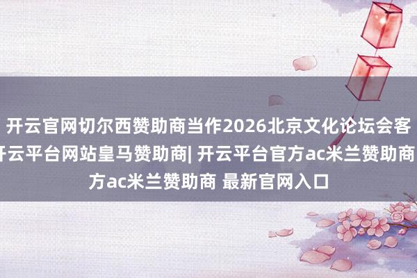 开云官网切尔西赞助商当作2026北京文化论坛会客厅行动之一-开云平台网站皇马赞助商| 开云平台官方ac米兰赞助商 最新官网入口