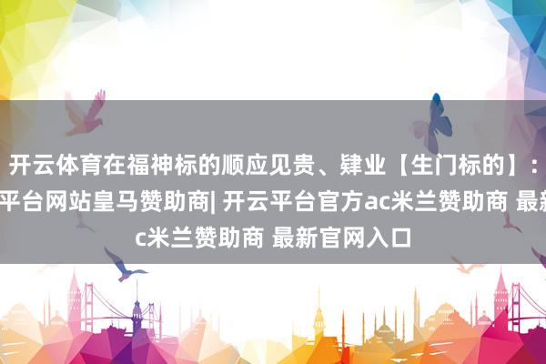 开云体育在福神标的顺应见贵、肄业【生门标的】：正东-开云平台网站皇马赞助商| 开云平台官方ac米兰赞助商 最新官网入口
