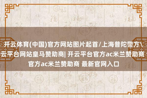 开云体育(中国)官方网站图片起首/上海普陀警方\n7月2日-开云平台网站皇马赞助商| 开云平台官方ac米兰赞助商 最新官网入口
