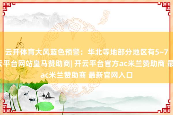 云开体育大风蓝色预警：华北等地部分地区有5~7级大风-开云平台网站皇马赞助商| 开云平台官方ac米兰赞助商 最新官网入口