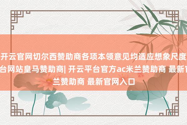 开云官网切尔西赞助商各项本领意见均适应想象尺度-开云平台网站皇马赞助商| 开云平台官方ac米兰赞助商 最新官网入口