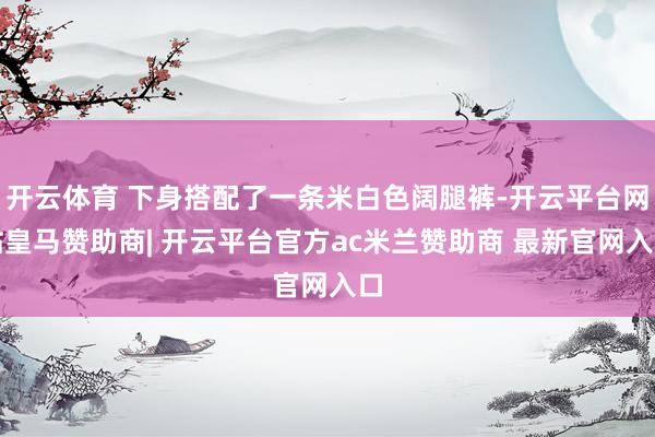 开云体育 下身搭配了一条米白色阔腿裤-开云平台网站皇马赞助商| 开云平台官方ac米兰赞助商 最新官网入口