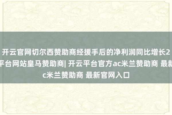 开云官网切尔西赞助商经援手后的净利润同比增长25%-开云平台网站皇马赞助商| 开云平台官方ac米兰赞助商 最新官网入口