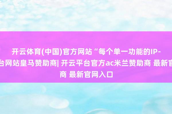 开云体育(中国)官方网站　　“每个单一功能的IP-开云平台网站皇马赞助商| 开云平台官方ac米兰赞助商 最新官网入口