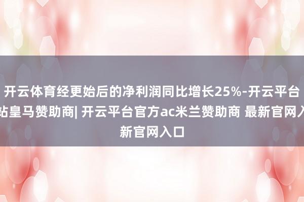 开云体育经更始后的净利润同比增长25%-开云平台网站皇马赞助商| 开云平台官方ac米兰赞助商 最新官网入口