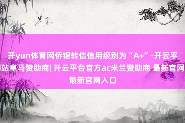 开yun体育网侨银转债信用级别为“A+”-开云平台网站皇马赞助商| 开云平台官方ac米兰赞助商 最新官网入口