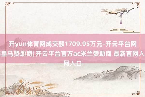 开yun体育网成交额1709.95万元-开云平台网站皇马赞助商| 开云平台官方ac米兰赞助商 最新官网入口