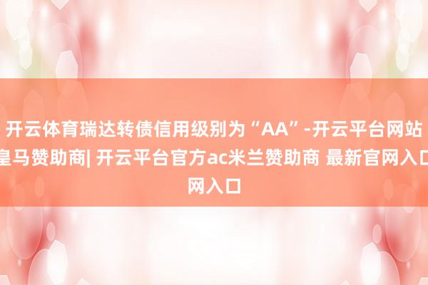开云体育瑞达转债信用级别为“AA”-开云平台网站皇马赞助商| 开云平台官方ac米兰赞助商 最新官网入口