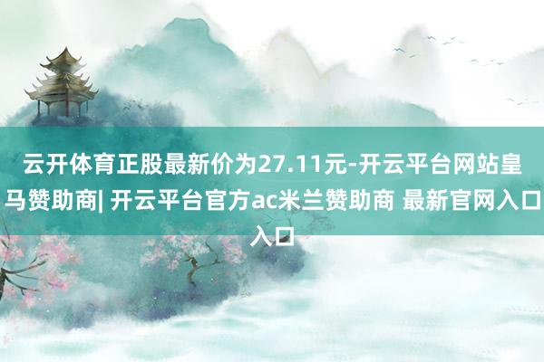 云开体育正股最新价为27.11元-开云平台网站皇马赞助商| 开云平台官方ac米兰赞助商 最新官网入口