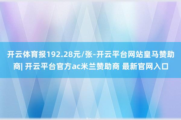 开云体育报192.28元/张-开云平台网站皇马赞助商| 开云平台官方ac米兰赞助商 最新官网入口